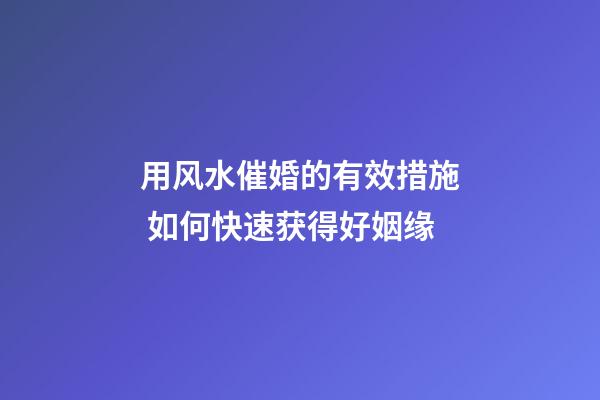 用风水催婚的有效措施 如何快速获得好姻缘